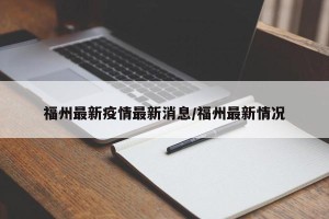 福州最新疫情最新消息/福州最新情况