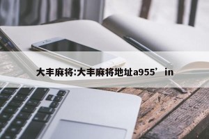 大丰麻将:大丰麻将地址a955’in