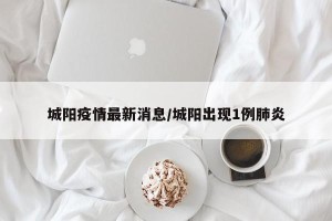 城阳疫情最新消息/城阳出现1例肺炎