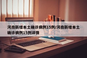 河南新增本土确诊病例15例/河南新增本土确诊病例15例详情