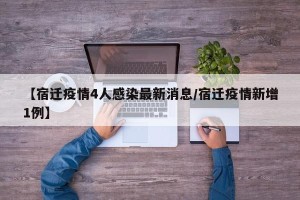 【宿迁疫情4人感染最新消息/宿迁疫情新增1例】