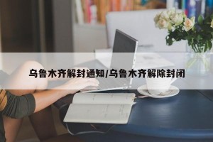 乌鲁木齐解封通知/乌鲁木齐解除封闭