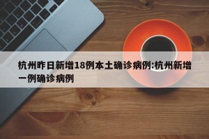杭州昨日新增18例本土确诊病例:杭州新增一例确诊病例