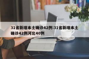 31省新增本土确诊42例:31省新增本土确诊42例河北40例