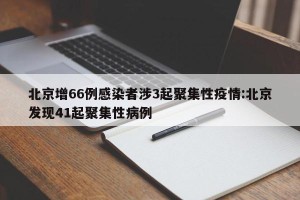 北京增66例感染者涉3起聚集性疫情:北京发现41起聚集性病例