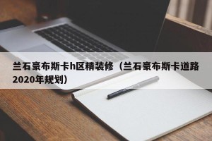 兰石豪布斯卡h区精装修（兰石豪布斯卡道路2020年规划）