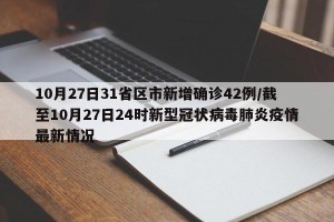 10月27日31省区市新增确诊42例/截至10月27日24时新型冠状病毒肺炎疫情最新情况