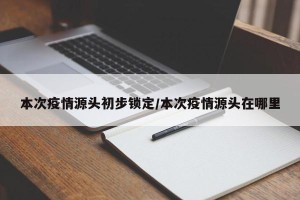 本次疫情源头初步锁定/本次疫情源头在哪里
