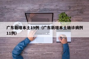 广东新增本土19例（广东新增本土确诊病例11例）