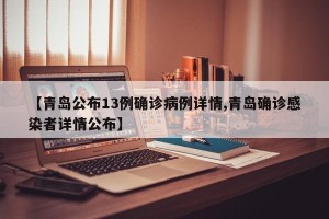 【青岛公布13例确诊病例详情,青岛确诊感染者详情公布】