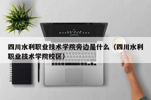 四川水利职业技术学院旁边是什么（四川水利职业技术学院校区）