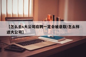 【怎么去s大公司应聘一定会被录取/怎么样进大公司】