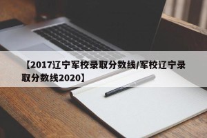 【2017辽宁军校录取分数线/军校辽宁录取分数线2020】
