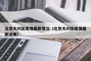 北京大兴区疫情最新情况（北京大兴区疫情最新进展）