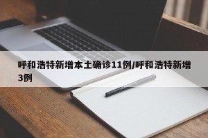 呼和浩特新增本土确诊11例/呼和浩特新增3例