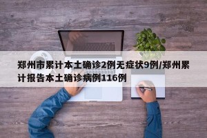 郑州市累计本土确诊2例无症状9例/郑州累计报告本土确诊病例116例