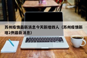 苏州疫情最新消息今天新增四人（苏州疫情新增2例最新消息）
