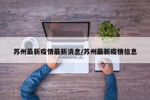 苏州最新疫情最新消息/苏州最新疫情信息