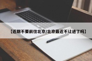【近期不要前往北京/北京最近不让进了吗】