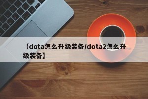 【dota怎么升级装备/dota2怎么升级装备】