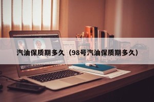 汽油保质期多久（98号汽油保质期多久）