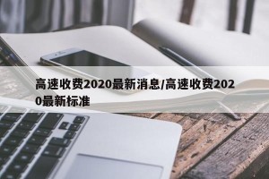高速收费2020最新消息/高速收费2020最新标准