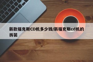 新款福克斯CD机多少钱/新福克斯cd机的拆装