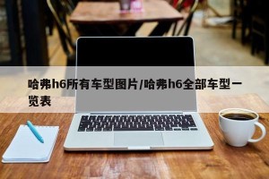哈弗h6所有车型图片/哈弗h6全部车型一览表