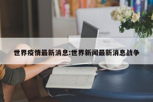 世界疫情最新消息:世界新闻最新消息战争