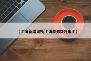 【上海新增3例/上海新增3列本土】