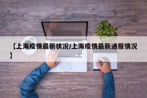 【上海疫情最新状况/上海疫情最新通报情况】
