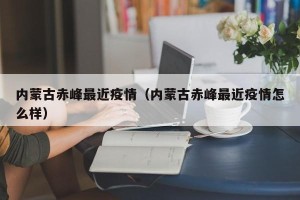 内蒙古赤峰最近疫情（内蒙古赤峰最近疫情怎么样）