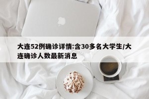 大连52例确诊详情:含30多名大学生/大连确诊人数最新消息