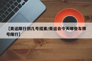 【奥运限行到几号结束/奥运会今天哪些车牌号限行】