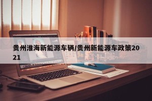 贵州淮海新能源车辆/贵州新能源车政策2021