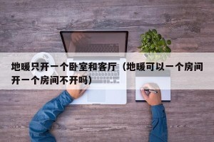 地暖只开一个卧室和客厅（地暖可以一个房间开一个房间不开吗）