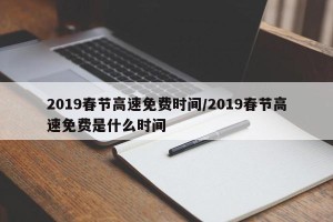 2019春节高速免费时间/2019春节高速免费是什么时间