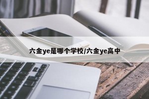 六金ye是哪个学校/六金ye高中