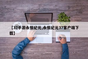 【37手游永恒纪元,永恒纪元37客户端下载】