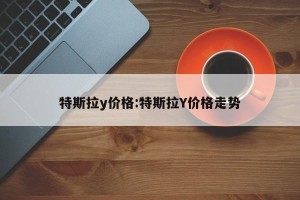 特斯拉y价格:特斯拉Y价格走势