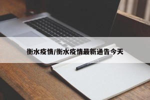 衡水疫情/衡水疫情最新通告今天