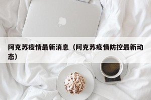 阿克苏疫情最新消息（阿克苏疫情防控最新动态）