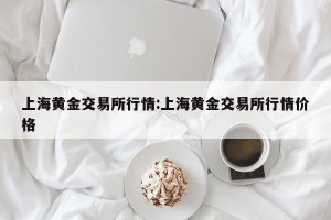 上海黄金交易所行情:上海黄金交易所行情价格