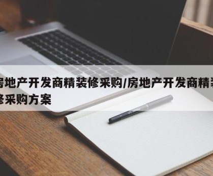 房地产开发商精装修采购/房地产开发商精装修采购方案