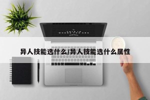 异人技能选什么/异人技能选什么属性