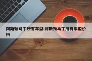 阿斯顿马丁所有车型:阿斯顿马丁所有车型价格