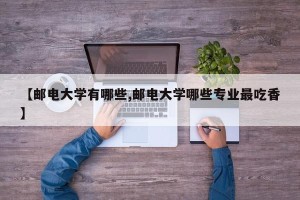 【邮电大学有哪些,邮电大学哪些专业最吃香】