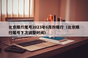 北京限行尾号2023年6月份限行（北京限行尾号下次调整时间）