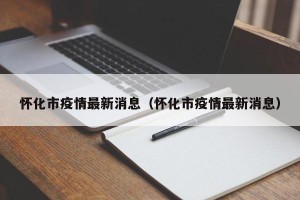怀化市疫情最新消息（怀化市疫情最新消息）