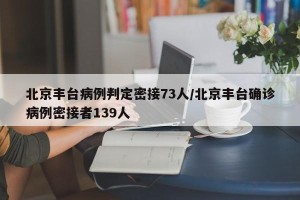 北京丰台病例判定密接73人/北京丰台确诊病例密接者139人